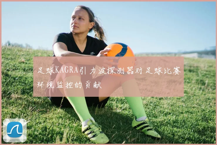 足球KAGRA引力波探测器对足球比赛环境监控的贡献