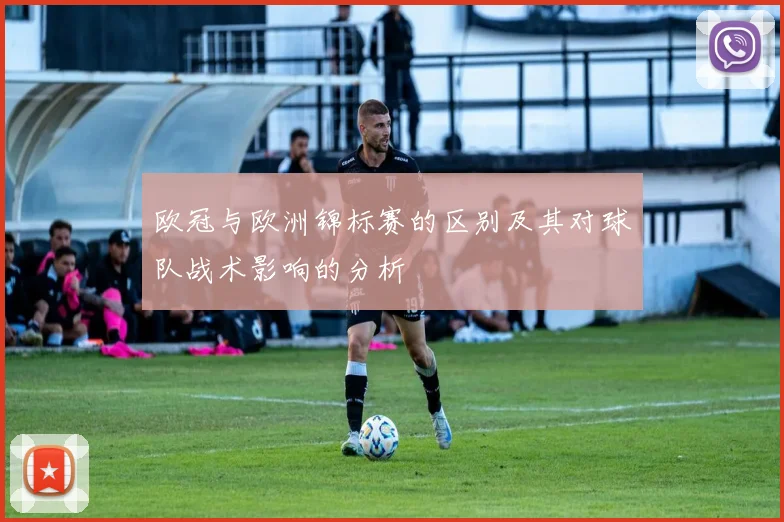 欧冠与欧洲锦标赛的区别及其对球队战术影响的分析
