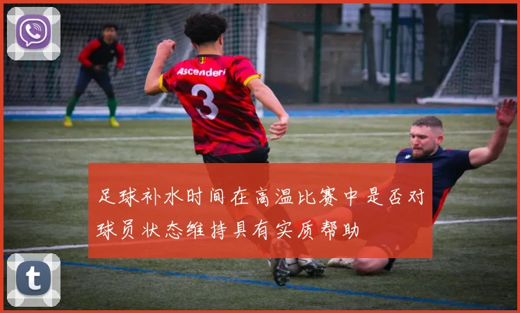 足球补水时间在高温比赛中是否对球员状态维持具有实质帮助