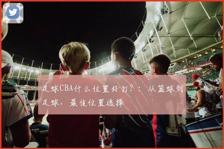 足球CBA什么位置好打？：从篮球到足球，最佳位置选择