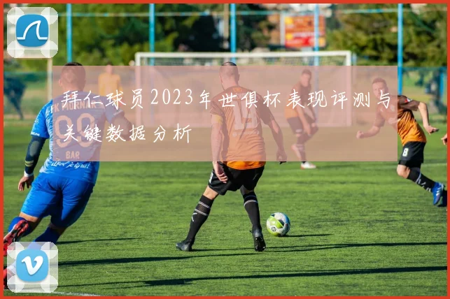 拜仁球员2023年世俱杯表现评测与关键数据分析