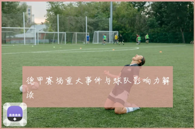 德甲赛场重大事件与球队影响力解读
