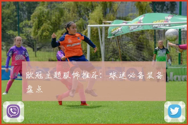 欧冠主题服饰推荐：球迷必备装备盘点