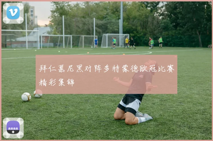 拜仁慕尼黑对阵多特蒙德欧冠比赛精彩集锦